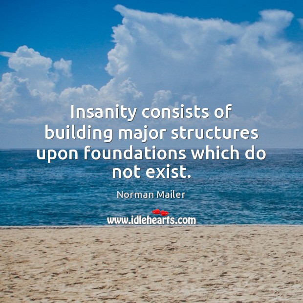 Insanity consists of building major structures upon foundations which do not exist. Image