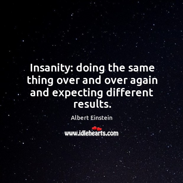 Insanity: doing the same thing over and over again and expecting different results. Albert Einstein Picture Quote