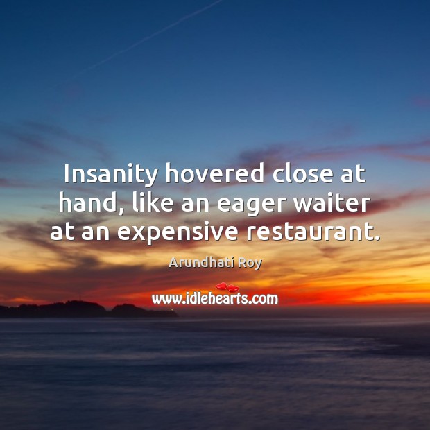 Insanity hovered close at hand, like an eager waiter at an expensive restaurant. Arundhati Roy Picture Quote