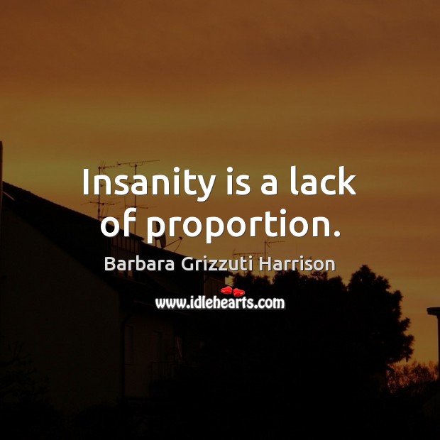 Insanity is a lack of proportion. Barbara Grizzuti Harrison Picture Quote