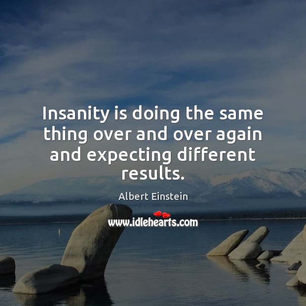 Insanity is doing the same thing over and over again and expecting different results. Image
