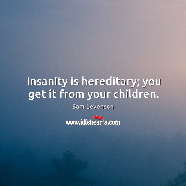 Insanity is hereditary; you get it from your children. Image