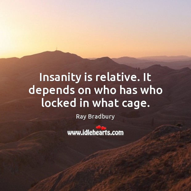 Insanity is relative. It depends on who has who locked in what cage. Ray Bradbury Picture Quote