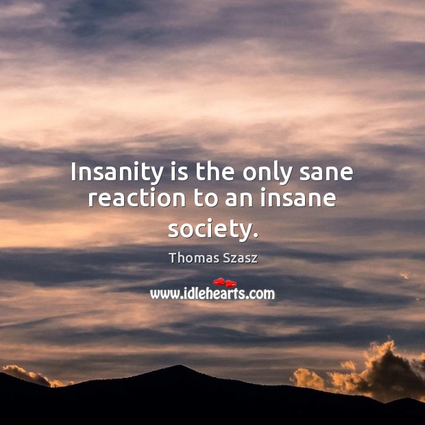 Insanity is the only sane reaction to an insane society. Thomas Szasz Picture Quote