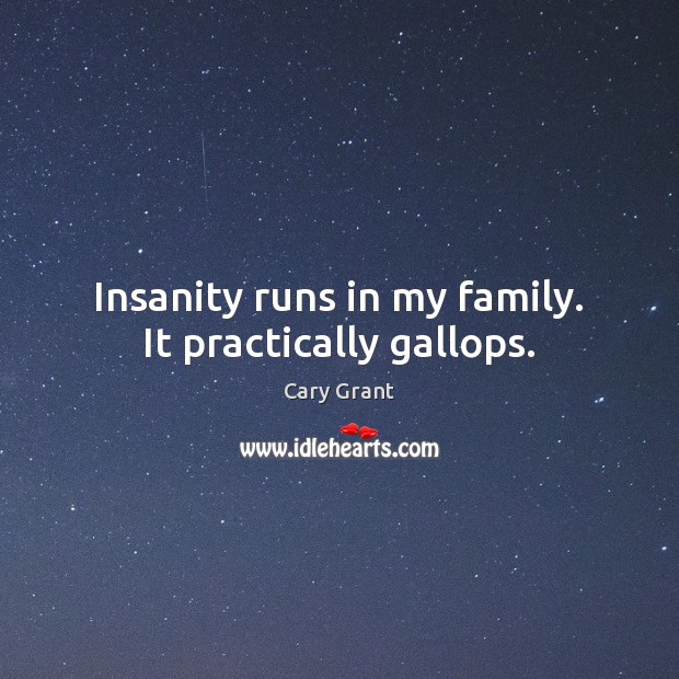 Insanity runs in my family. It practically gallops. Image