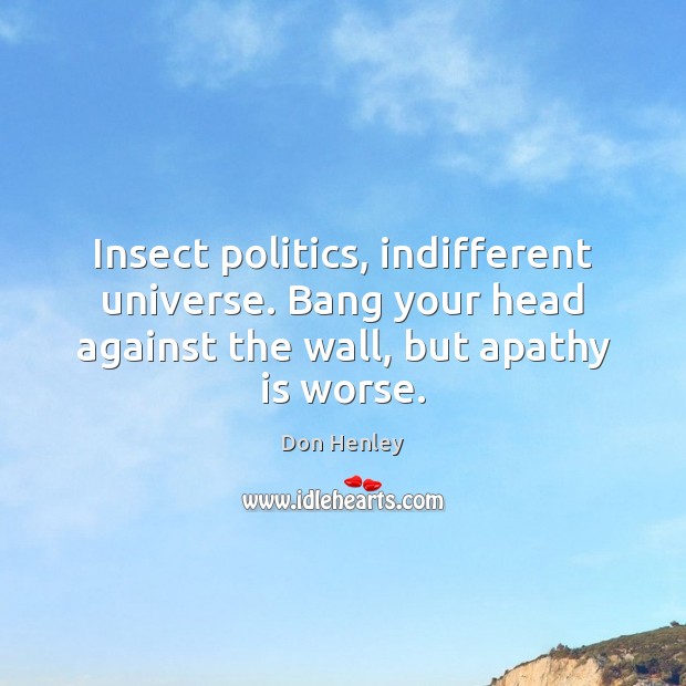Insect politics, indifferent universe. Bang your head against the wall, but apathy Don Henley Picture Quote