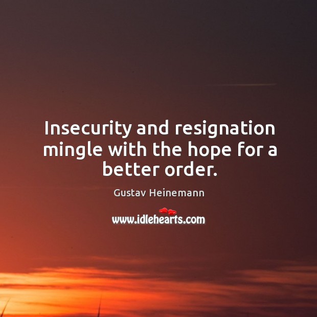 Insecurity and resignation mingle with the hope for a better order. Gustav Heinemann Picture Quote