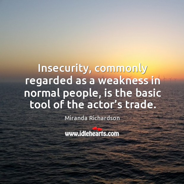 Insecurity, commonly regarded as a weakness in normal people, is the basic tool of the actor’s trade. Miranda Richardson Picture Quote