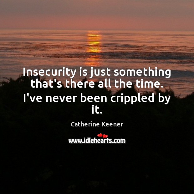 Insecurity is just something that’s there all the time. I’ve never been crippled by it. Catherine Keener Picture Quote