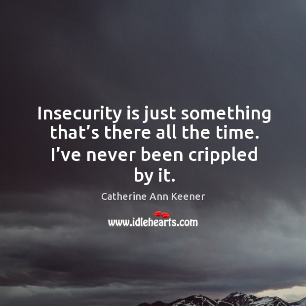Insecurity is just something that’s there all the time. I’ve never been crippled by it. Catherine Ann Keener Picture Quote