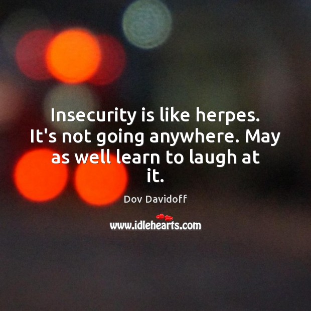 Insecurity is like herpes. It’s not going anywhere. May as well learn to laugh at it. Image