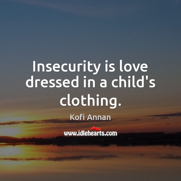 Insecurity is love dressed in a child’s clothing. Kofi Annan Picture Quote