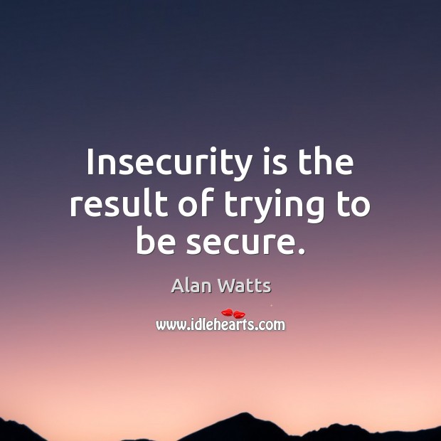 Insecurity is the result of trying to be secure. Alan Watts Picture Quote
