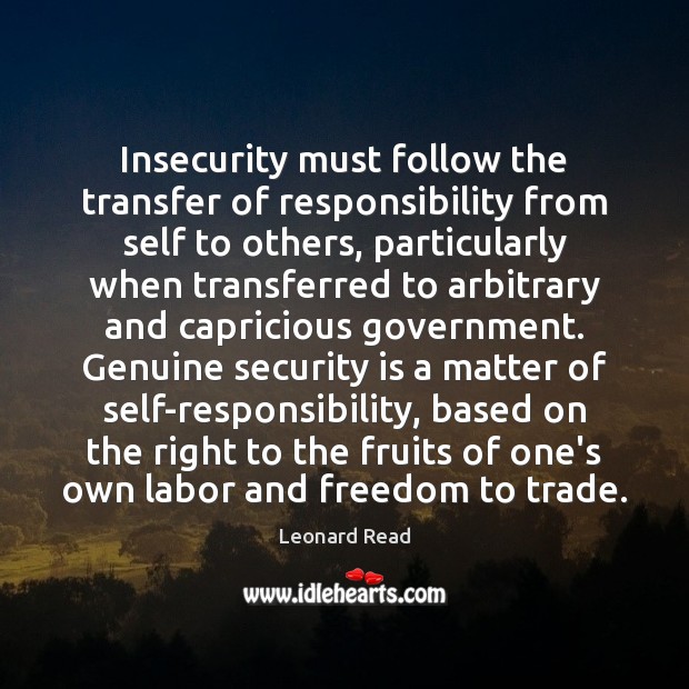 Insecurity must follow the transfer of responsibility from self to others, particularly Leonard Read Picture Quote