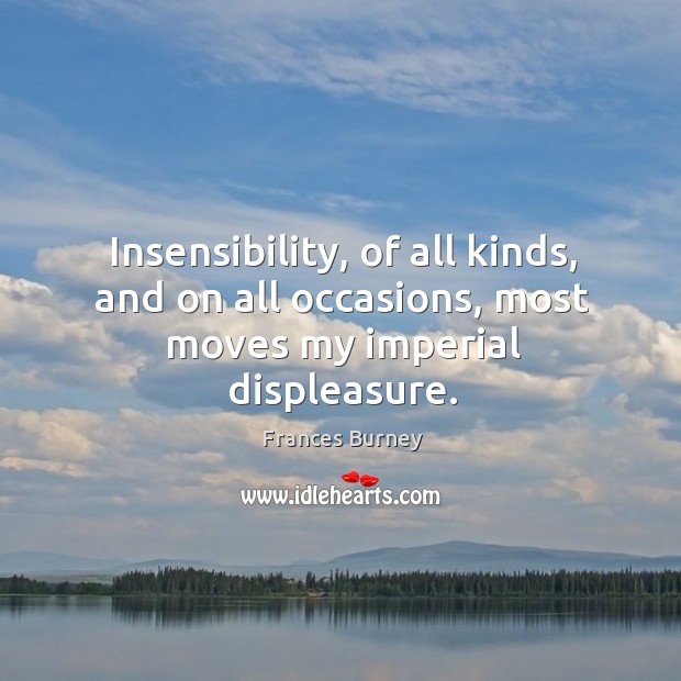 Insensibility, of all kinds, and on all occasions, most moves my imperial displeasure. Frances Burney Picture Quote