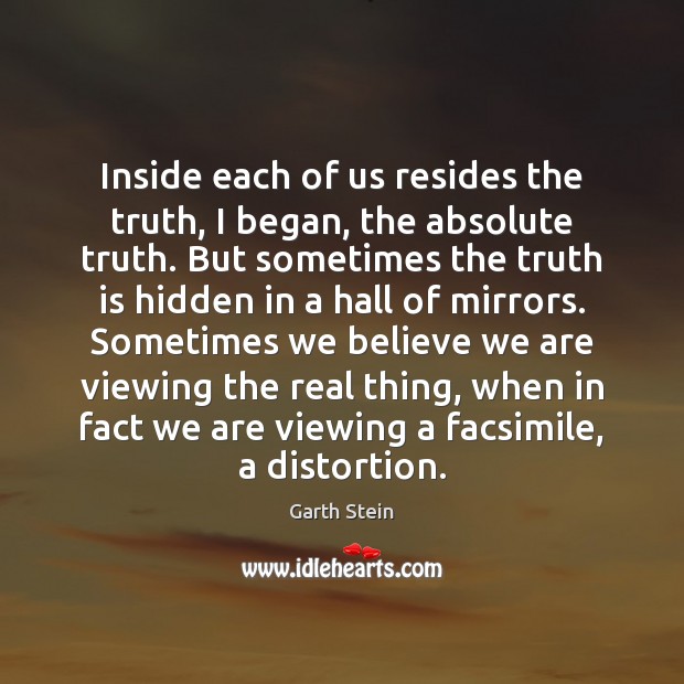 Inside each of us resides the truth, I began, the absolute truth. Garth Stein Picture Quote