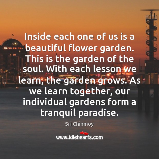 Inside each one of us is a beautiful flower garden. This is Sri Chinmoy Picture Quote