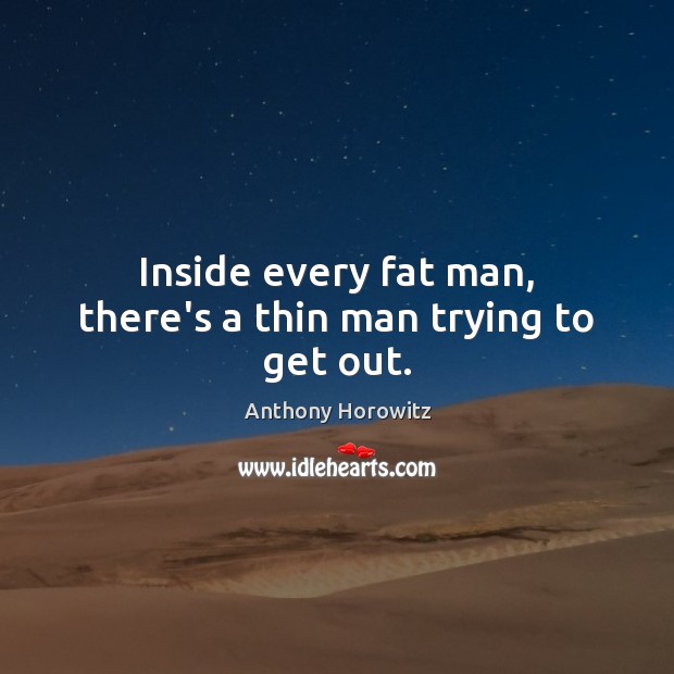 Inside every fat man, there’s a thin man trying to get out. Anthony Horowitz Picture Quote