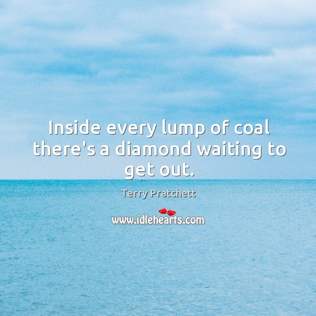 Inside every lump of coal there’s a diamond waiting to get out. Terry Pratchett Picture Quote