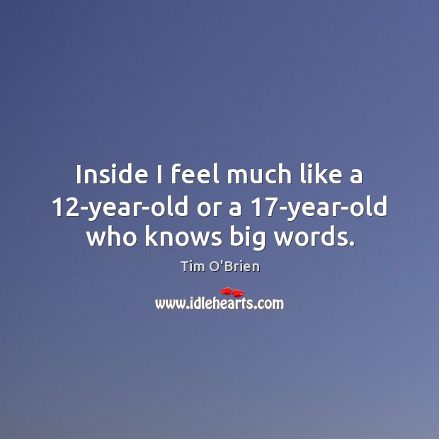 Inside I feel much like a 12-year-old or a 17-year-old who knows big words. Tim O’Brien Picture Quote