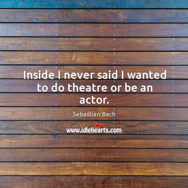 Inside I never said I wanted to do theatre or be an actor. Sebastian Bach Picture Quote