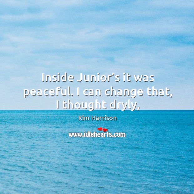 Inside Junior’s it was peaceful. I can change that, I thought dryly, Kim Harrison Picture Quote