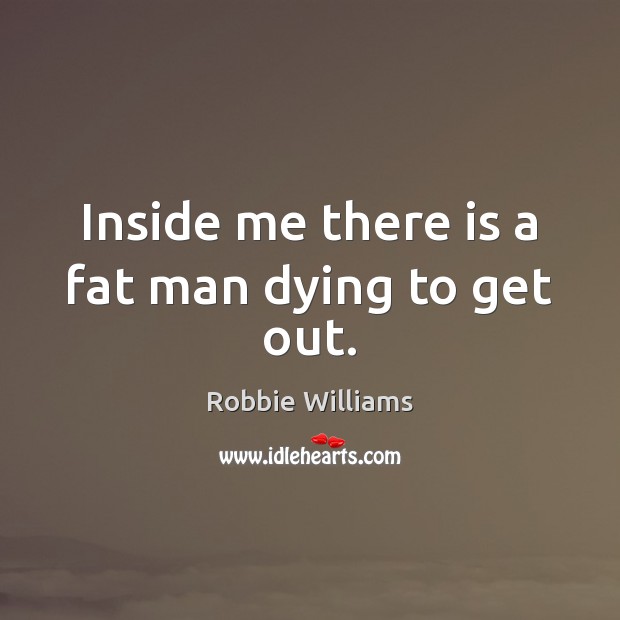 Inside me there is a fat man dying to get out. Robbie Williams Picture Quote