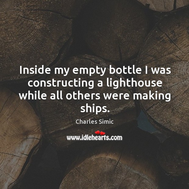 Inside my empty bottle I was constructing a lighthouse while all others were making ships. Image