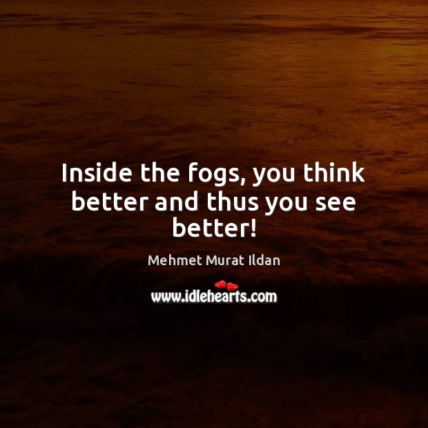 Inside the fogs, you think better and thus you see better! Mehmet Murat Ildan Picture Quote