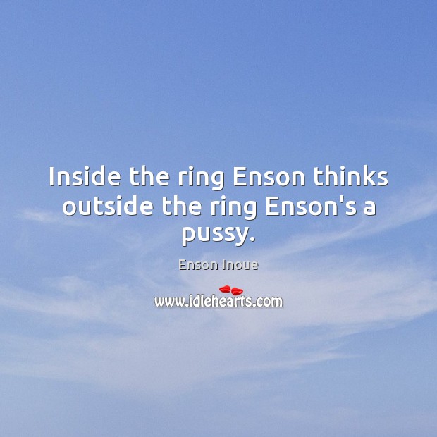 Inside the ring Enson thinks outside the ring Enson’s a pussy. Enson Inoue Picture Quote