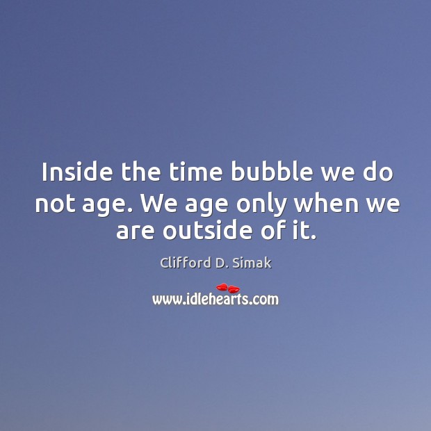Inside the time bubble we do not age. We age only when we are outside of it. Clifford D. Simak Picture Quote
