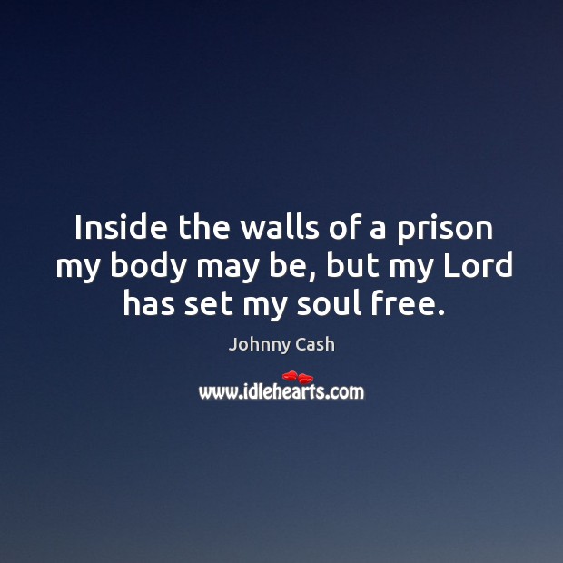 Inside the walls of a prison my body may be, but my Lord has set my soul free. Johnny Cash Picture Quote