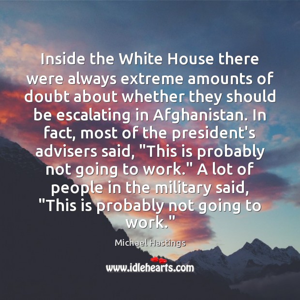 Inside the White House there were always extreme amounts of doubt about Michael Hastings Picture Quote