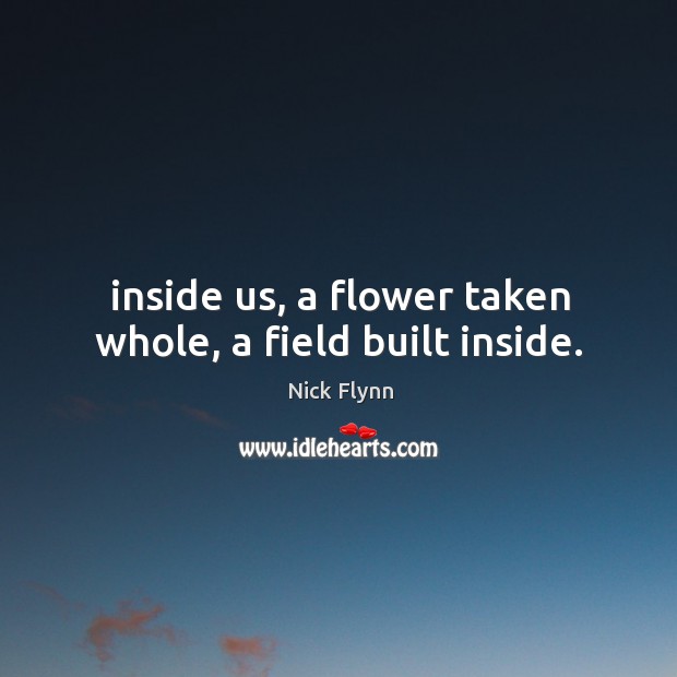 Inside us, a flower taken whole, a field built inside. Nick Flynn Picture Quote