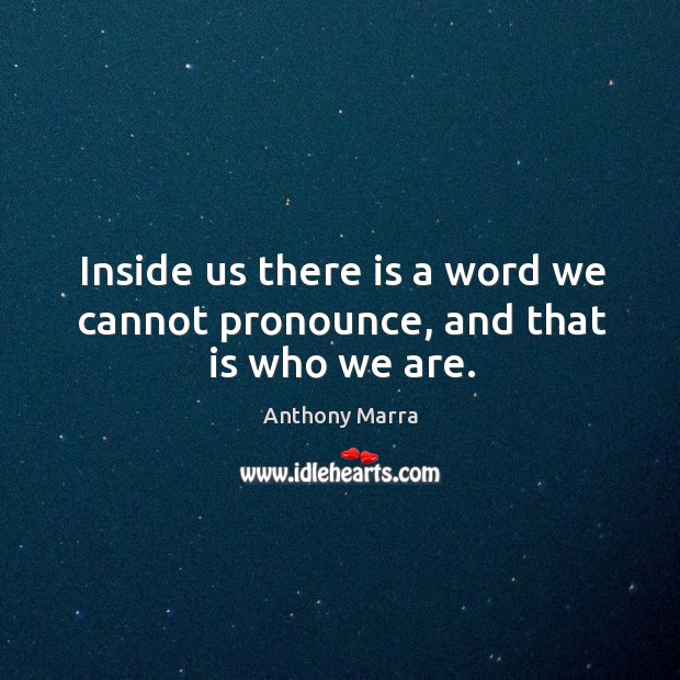 Inside us there is a word we cannot pronounce, and that is who we are. Anthony Marra Picture Quote