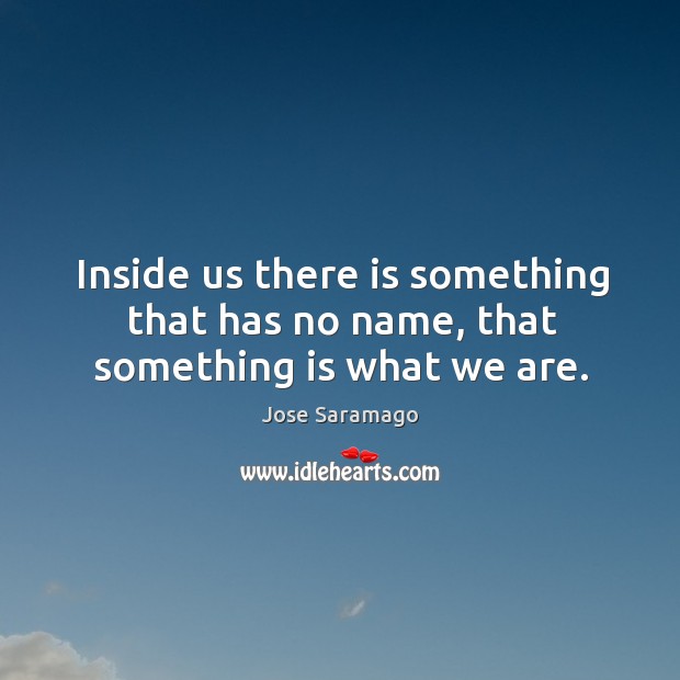 Inside us there is something that has no name, that something is what we are. Jose Saramago Picture Quote