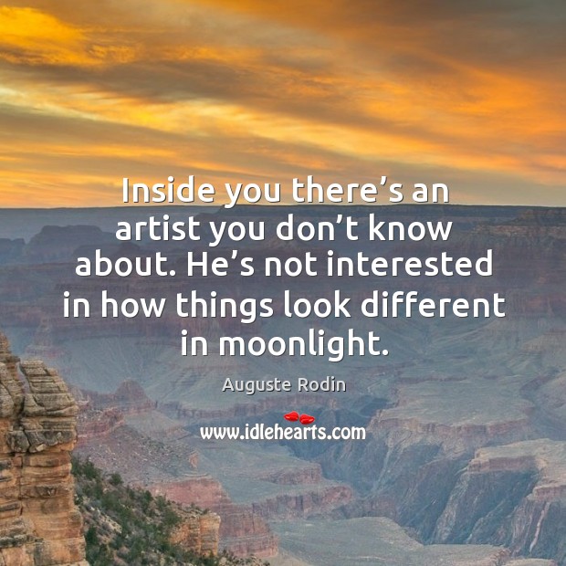 Inside you there’s an artist you don’t know about. He’s not interested in how things look different in moonlight. Auguste Rodin Picture Quote