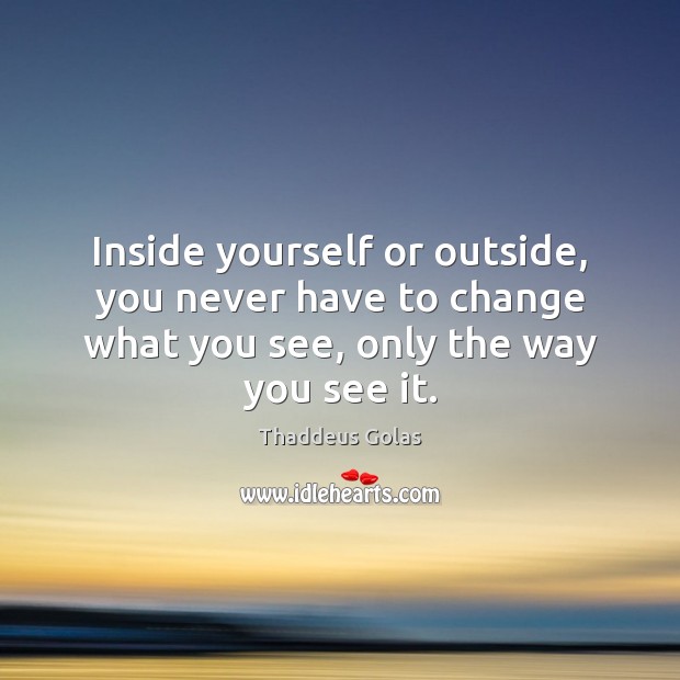 Inside yourself or outside, you never have to change what you see, Thaddeus Golas Picture Quote