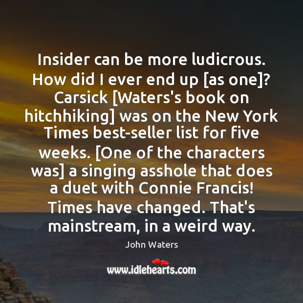 Insider can be more ludicrous. How did I ever end up [as John Waters Picture Quote