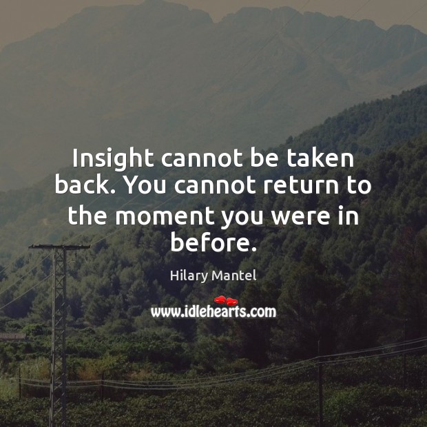 Insight cannot be taken back. You cannot return to the moment you were in before. Hilary Mantel Picture Quote