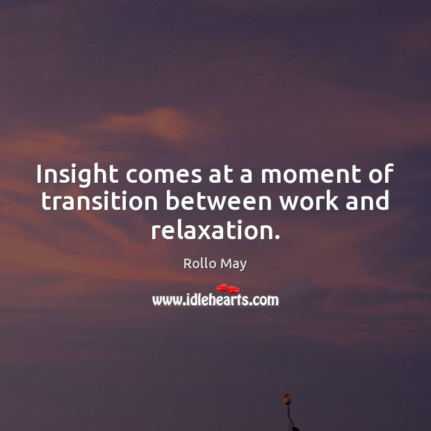 Insight comes at a moment of transition between work and relaxation. Rollo May Picture Quote