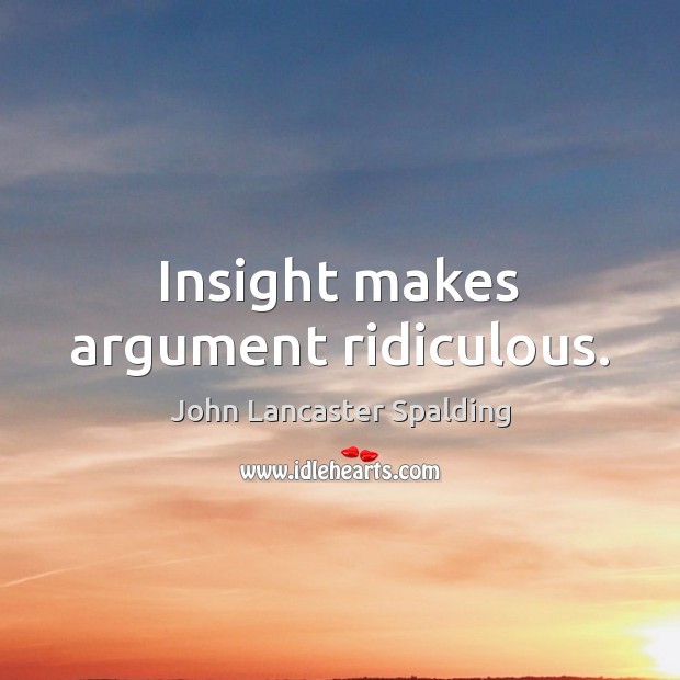 Insight makes argument ridiculous. John Lancaster Spalding Picture Quote