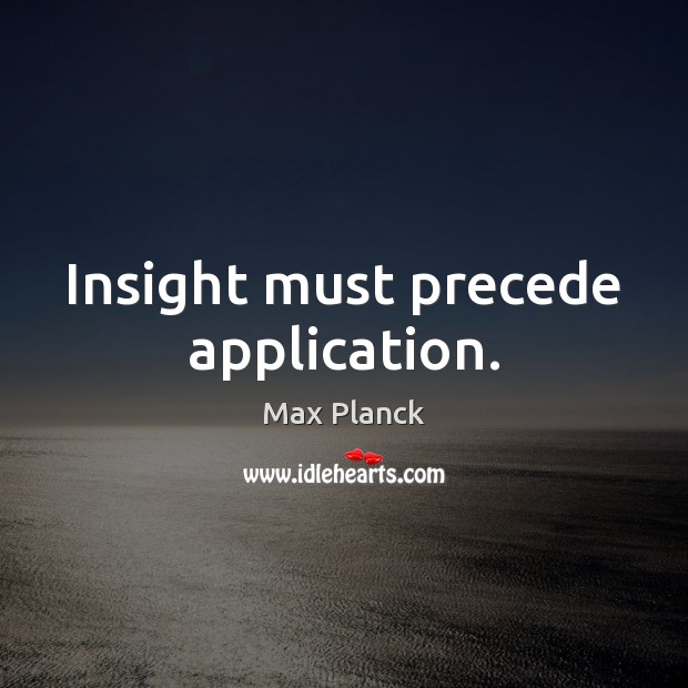 Insight must precede application. Max Planck Picture Quote
