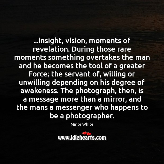 …insight, vision, moments of revelation. During those rare moments something overtakes the Minor White Picture Quote