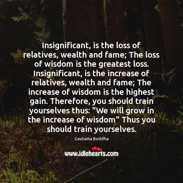 Insignificant, is the loss of relatives, wealth and fame; The loss of 
