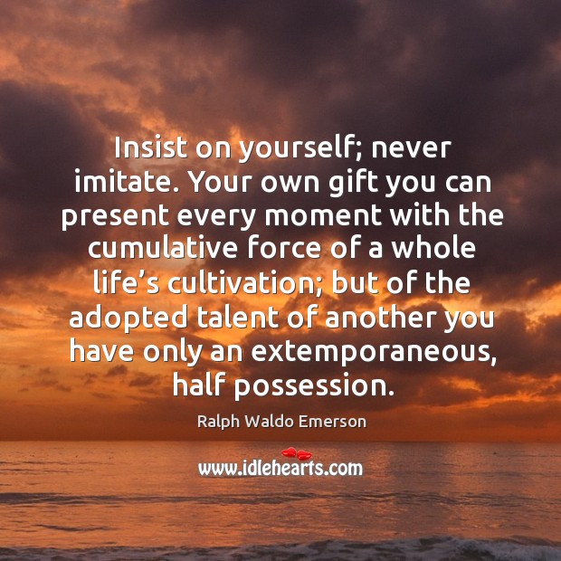 Insist on yourself; never imitate. Your own gift you can present every moment with the cumulative Image