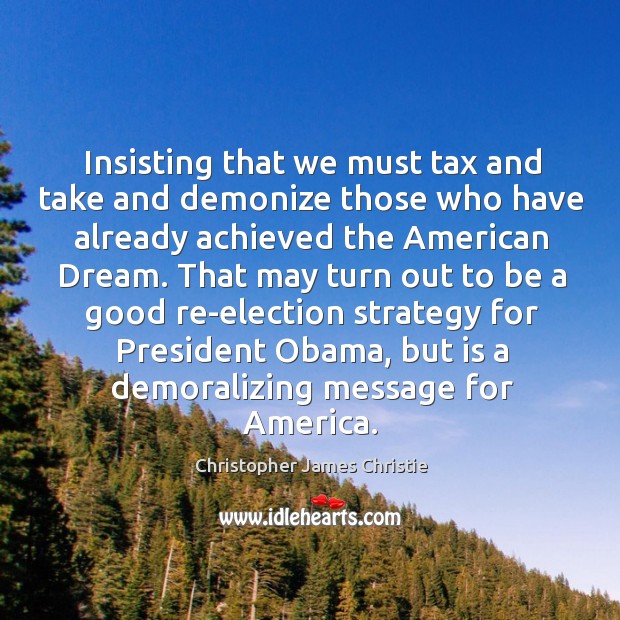 Insisting that we must tax and take and demonize those who have already achieved the american dream. Christopher James Christie Picture Quote