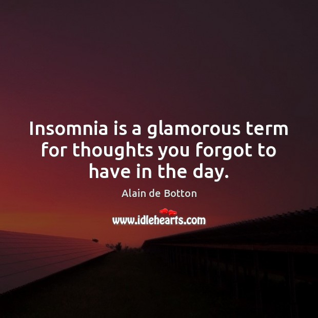 Insomnia is a glamorous term for thoughts you forgot to have in the day. Alain de Botton Picture Quote