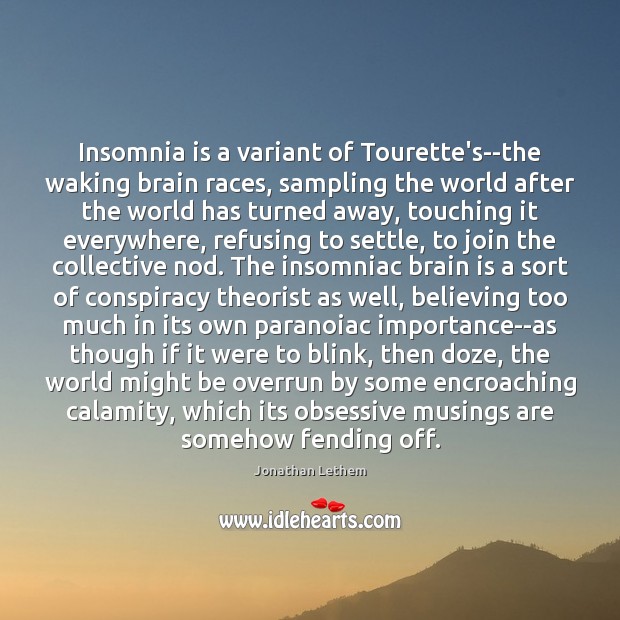 Insomnia is a variant of Tourette’s–the waking brain races, sampling the world Jonathan Lethem Picture Quote