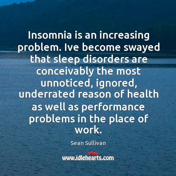Insomnia is an increasing problem. Ive become swayed that sleep disorders are conceivably the most unnoticed Sean Sullivan Picture Quote